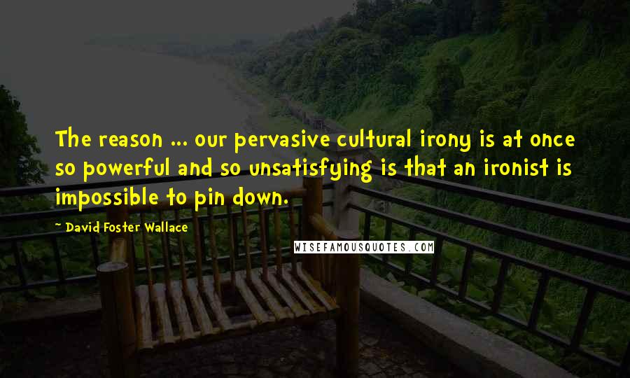 David Foster Wallace Quotes: The reason ... our pervasive cultural irony is at once so powerful and so unsatisfying is that an ironist is impossible to pin down.