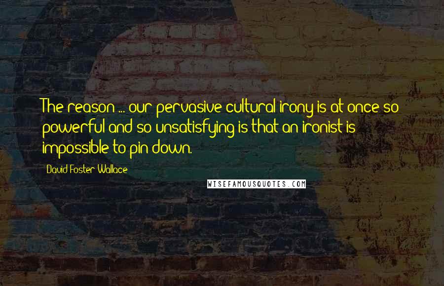 David Foster Wallace Quotes: The reason ... our pervasive cultural irony is at once so powerful and so unsatisfying is that an ironist is impossible to pin down.