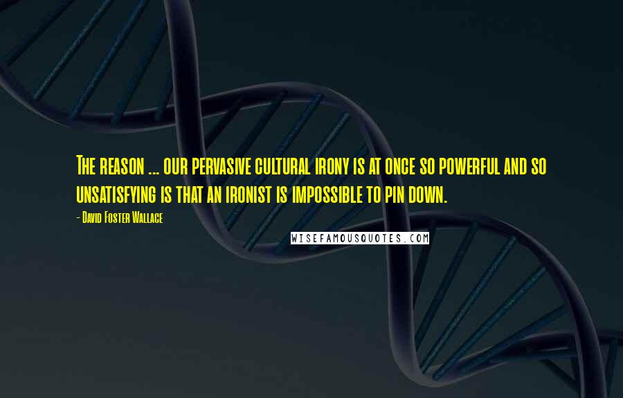 David Foster Wallace Quotes: The reason ... our pervasive cultural irony is at once so powerful and so unsatisfying is that an ironist is impossible to pin down.