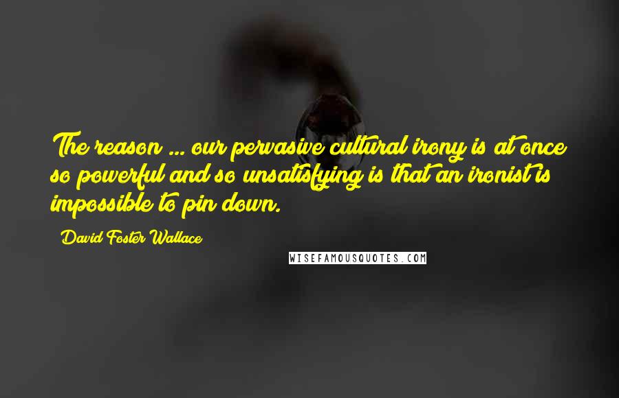 David Foster Wallace Quotes: The reason ... our pervasive cultural irony is at once so powerful and so unsatisfying is that an ironist is impossible to pin down.