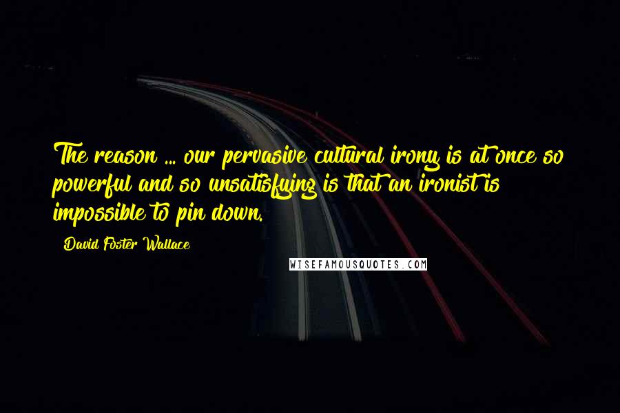 David Foster Wallace Quotes: The reason ... our pervasive cultural irony is at once so powerful and so unsatisfying is that an ironist is impossible to pin down.