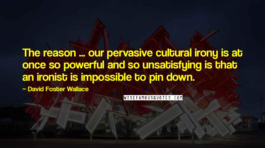 David Foster Wallace Quotes: The reason ... our pervasive cultural irony is at once so powerful and so unsatisfying is that an ironist is impossible to pin down.