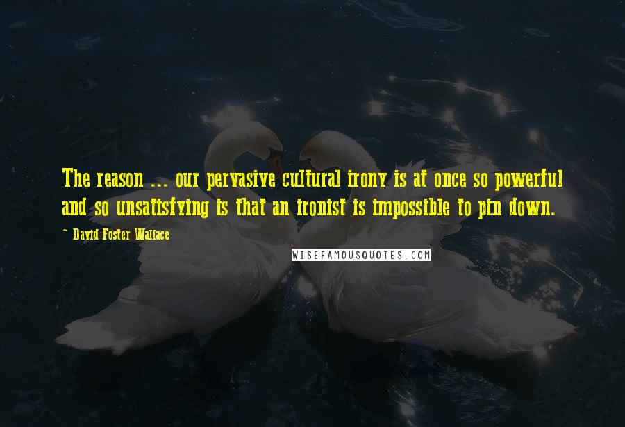 David Foster Wallace Quotes: The reason ... our pervasive cultural irony is at once so powerful and so unsatisfying is that an ironist is impossible to pin down.