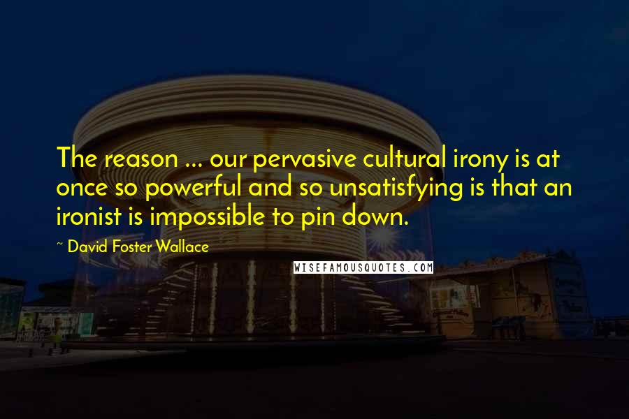 David Foster Wallace Quotes: The reason ... our pervasive cultural irony is at once so powerful and so unsatisfying is that an ironist is impossible to pin down.