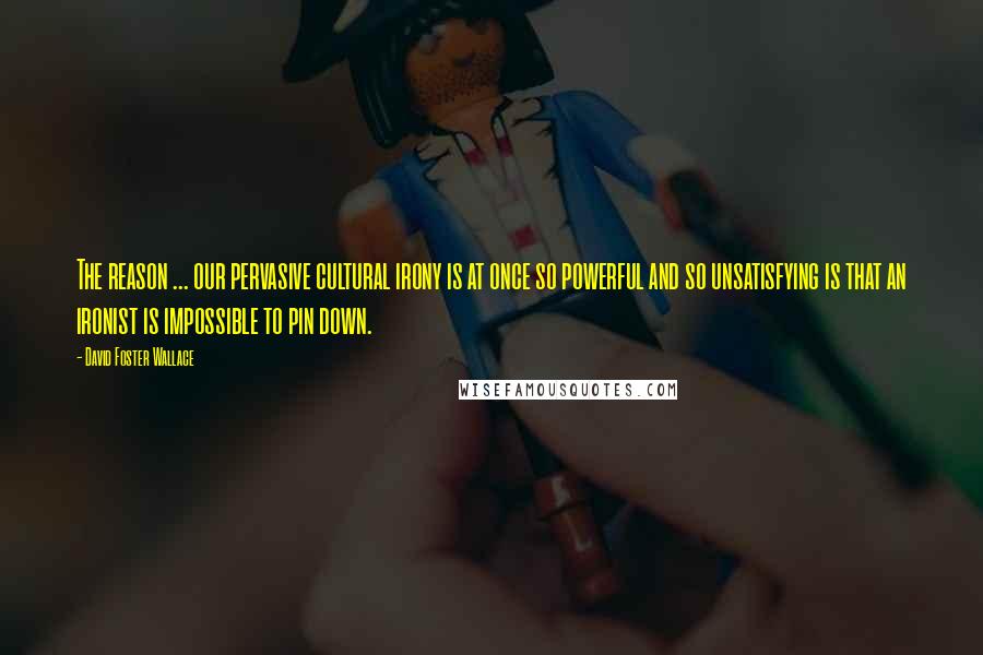 David Foster Wallace Quotes: The reason ... our pervasive cultural irony is at once so powerful and so unsatisfying is that an ironist is impossible to pin down.