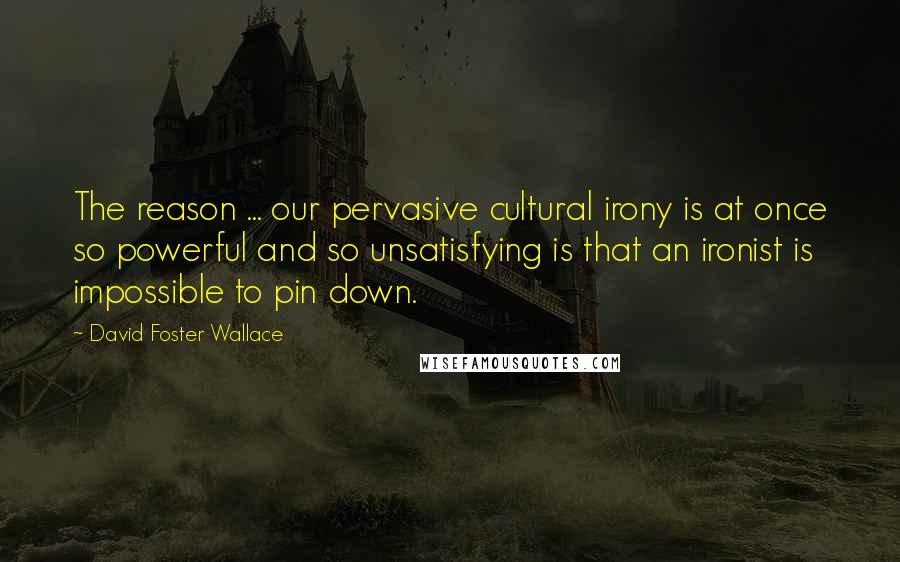 David Foster Wallace Quotes: The reason ... our pervasive cultural irony is at once so powerful and so unsatisfying is that an ironist is impossible to pin down.