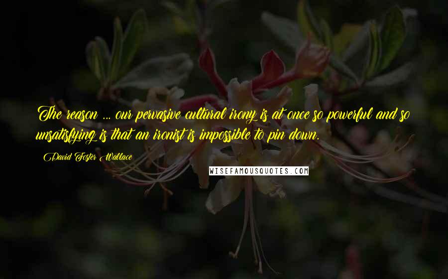 David Foster Wallace Quotes: The reason ... our pervasive cultural irony is at once so powerful and so unsatisfying is that an ironist is impossible to pin down.