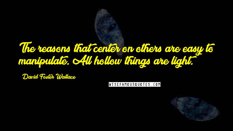 David Foster Wallace Quotes: The reasons that center on others are easy to manipulate. All hollow things are light.