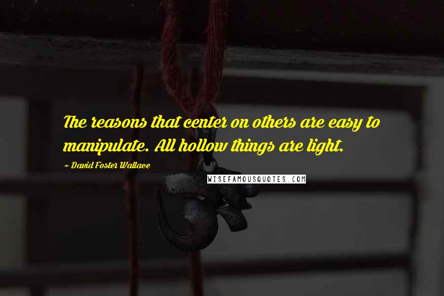 David Foster Wallace Quotes: The reasons that center on others are easy to manipulate. All hollow things are light.