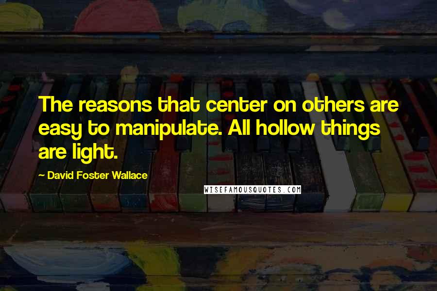 David Foster Wallace Quotes: The reasons that center on others are easy to manipulate. All hollow things are light.