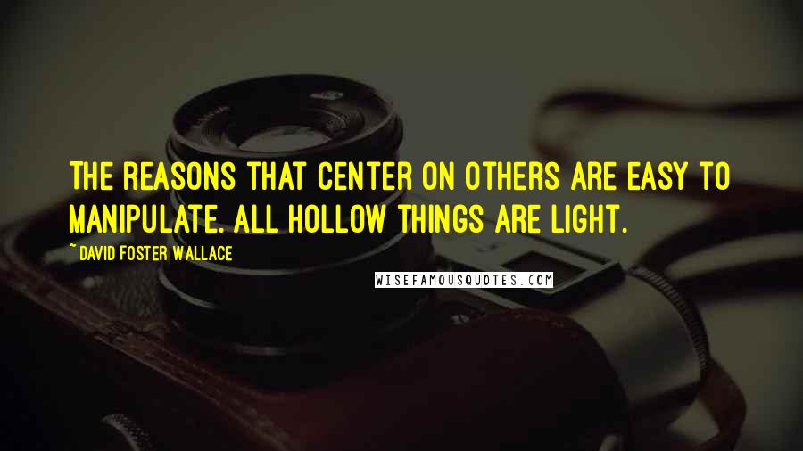 David Foster Wallace Quotes: The reasons that center on others are easy to manipulate. All hollow things are light.