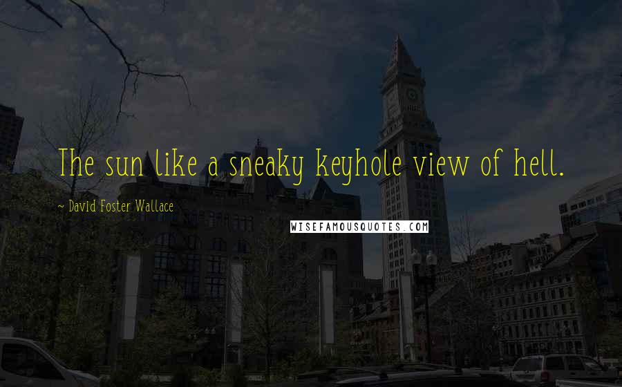 David Foster Wallace Quotes: The sun like a sneaky keyhole view of hell.