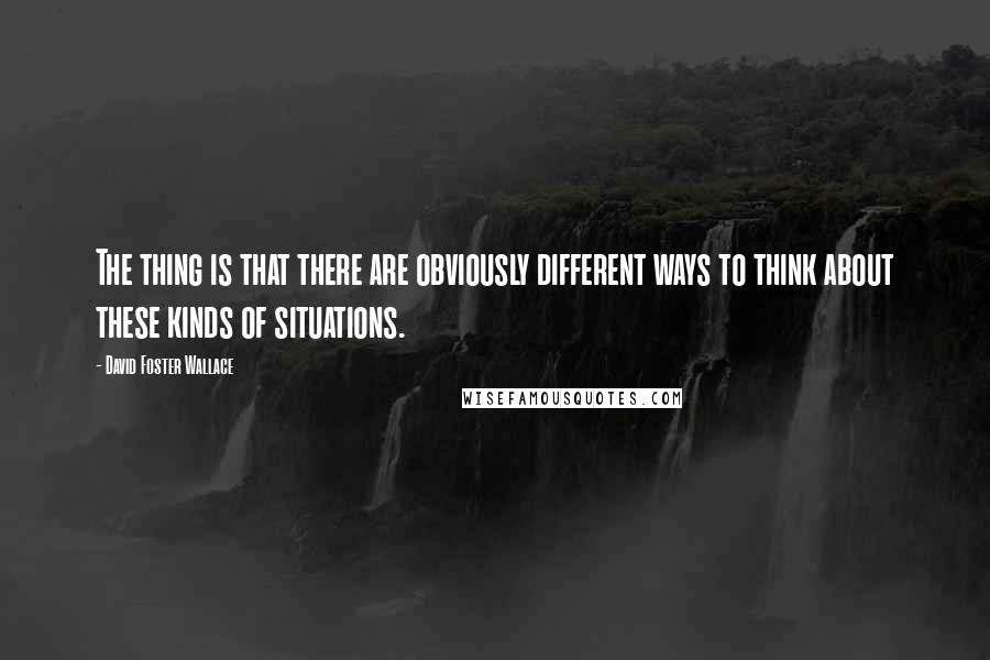 David Foster Wallace Quotes: The thing is that there are obviously different ways to think about these kinds of situations.