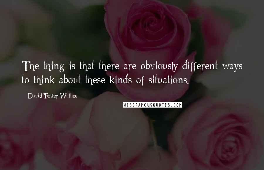 David Foster Wallace Quotes: The thing is that there are obviously different ways to think about these kinds of situations.