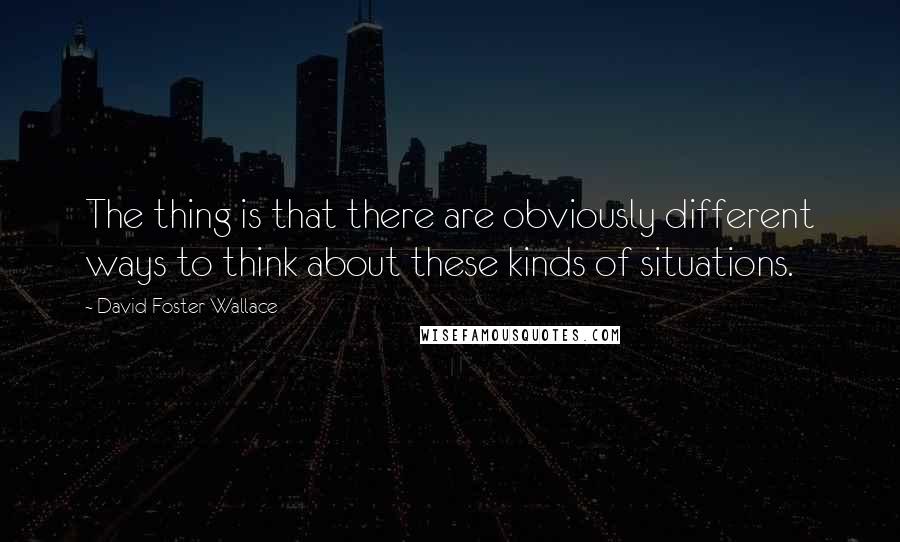 David Foster Wallace Quotes: The thing is that there are obviously different ways to think about these kinds of situations.