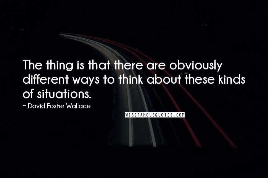 David Foster Wallace Quotes: The thing is that there are obviously different ways to think about these kinds of situations.