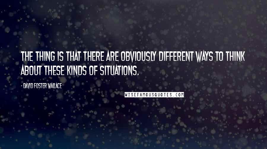 David Foster Wallace Quotes: The thing is that there are obviously different ways to think about these kinds of situations.