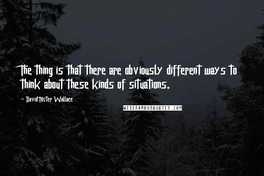 David Foster Wallace Quotes: The thing is that there are obviously different ways to think about these kinds of situations.