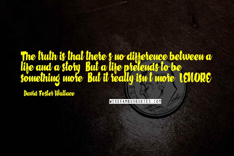 David Foster Wallace Quotes: The truth is that there's no difference between a life and a story? But a life pretends to be something more? But it really isn't more? LENORE: