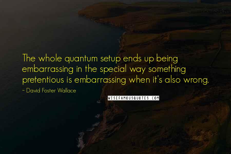 David Foster Wallace Quotes: The whole quantum setup ends up being embarrassing in the special way something pretentious is embarrassing when it's also wrong.