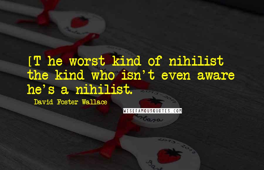 David Foster Wallace Quotes: [T]he worst kind of nihilist - the kind who isn't even aware he's a nihilist.