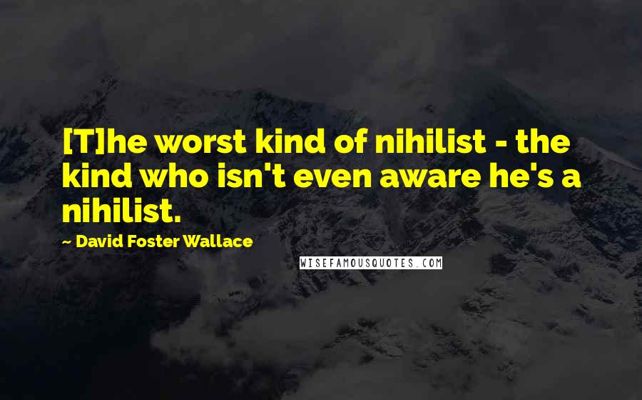 David Foster Wallace Quotes: [T]he worst kind of nihilist - the kind who isn't even aware he's a nihilist.