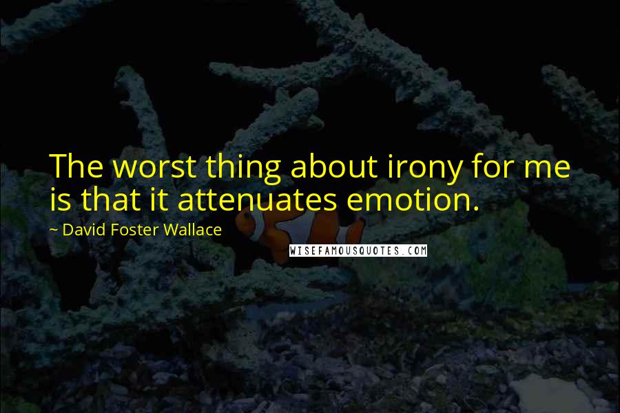 David Foster Wallace Quotes: The worst thing about irony for me is that it attenuates emotion.