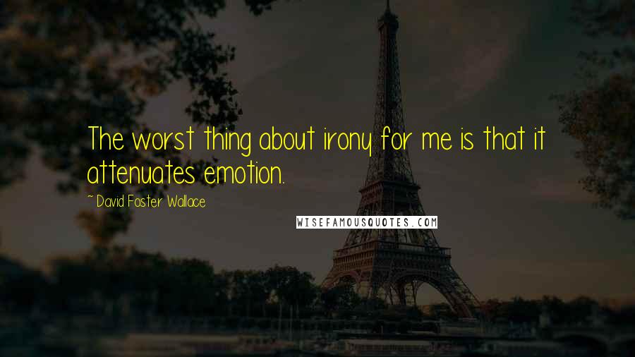 David Foster Wallace Quotes: The worst thing about irony for me is that it attenuates emotion.