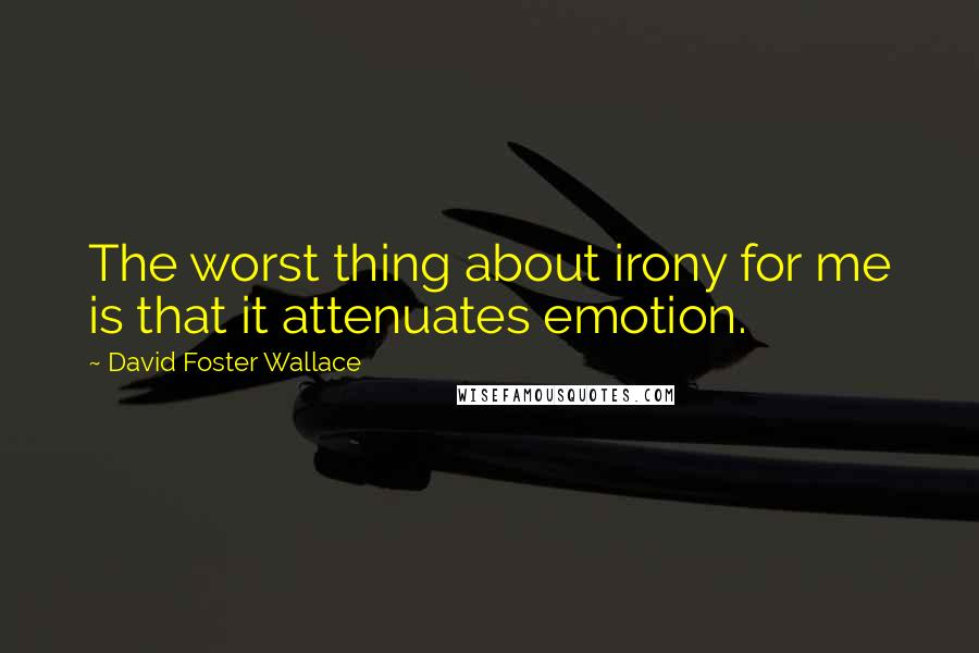 David Foster Wallace Quotes: The worst thing about irony for me is that it attenuates emotion.