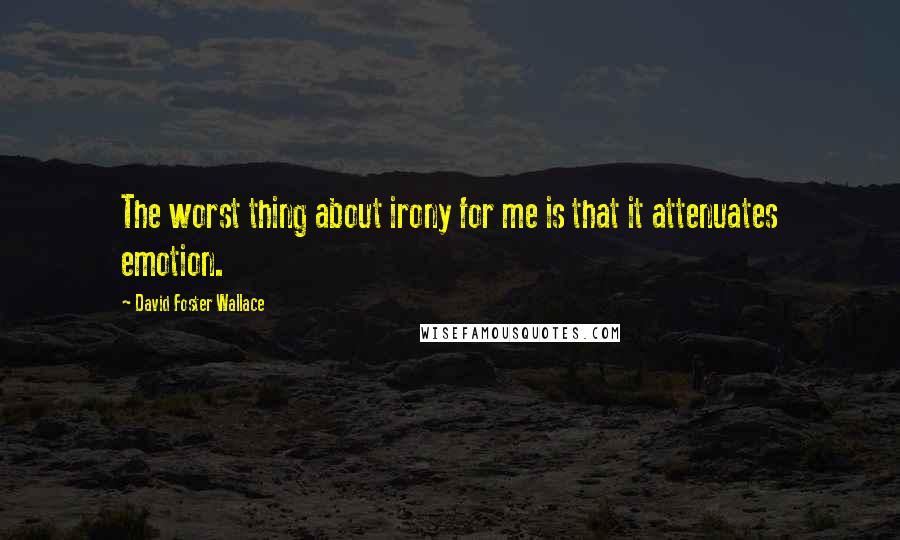 David Foster Wallace Quotes: The worst thing about irony for me is that it attenuates emotion.