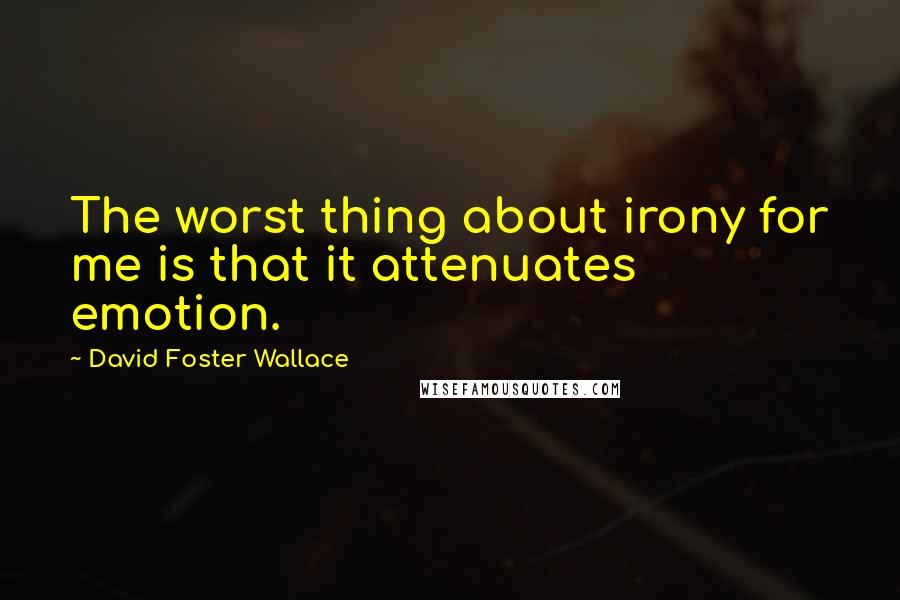 David Foster Wallace Quotes: The worst thing about irony for me is that it attenuates emotion.