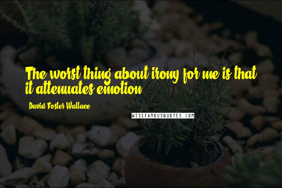 David Foster Wallace Quotes: The worst thing about irony for me is that it attenuates emotion.