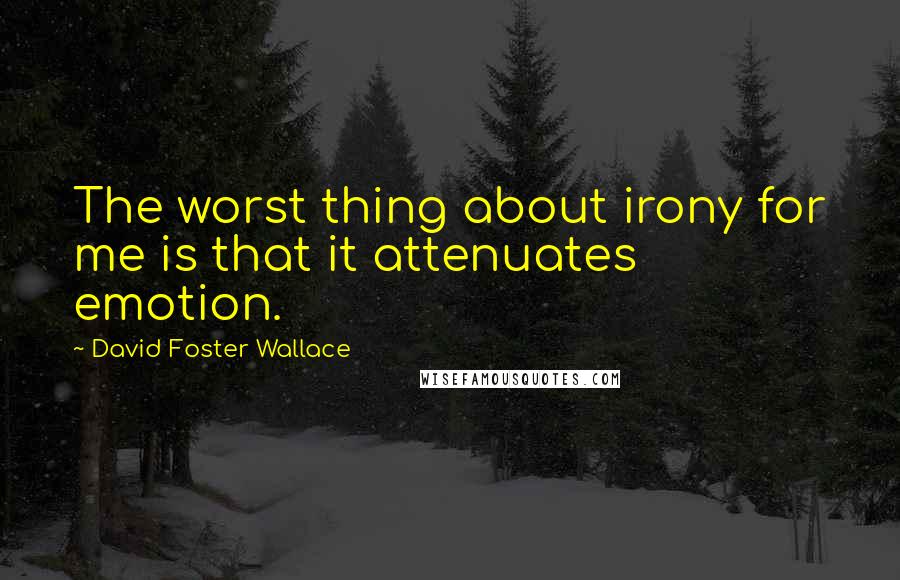 David Foster Wallace Quotes: The worst thing about irony for me is that it attenuates emotion.