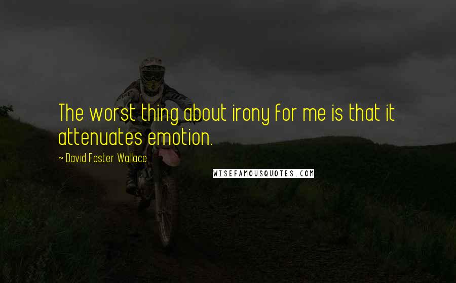 David Foster Wallace Quotes: The worst thing about irony for me is that it attenuates emotion.