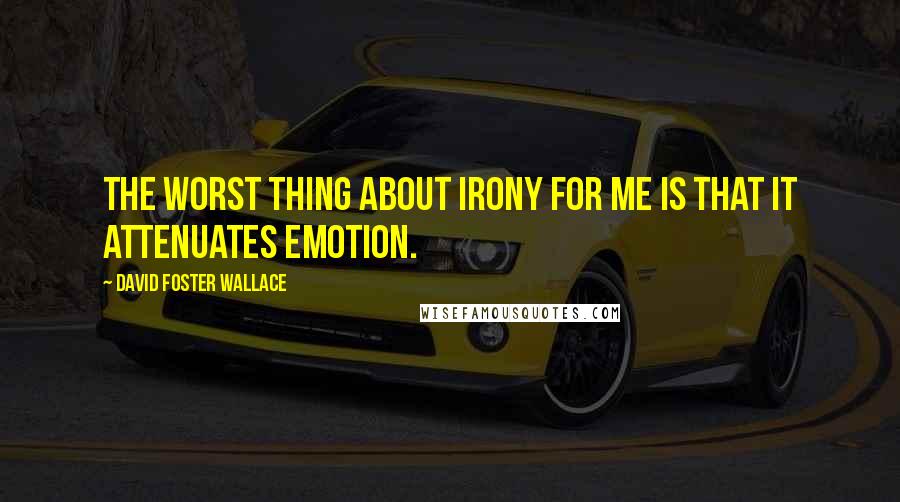 David Foster Wallace Quotes: The worst thing about irony for me is that it attenuates emotion.