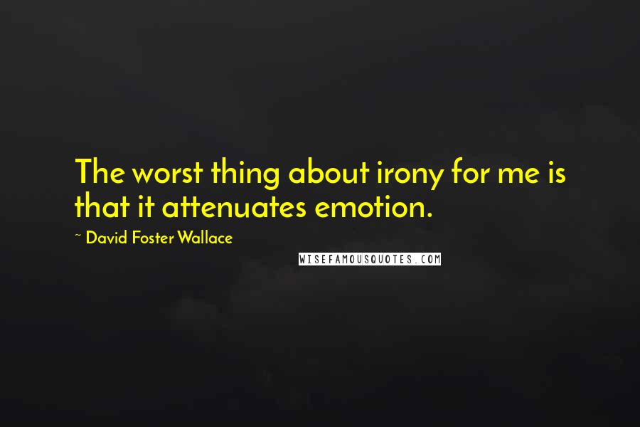 David Foster Wallace Quotes: The worst thing about irony for me is that it attenuates emotion.