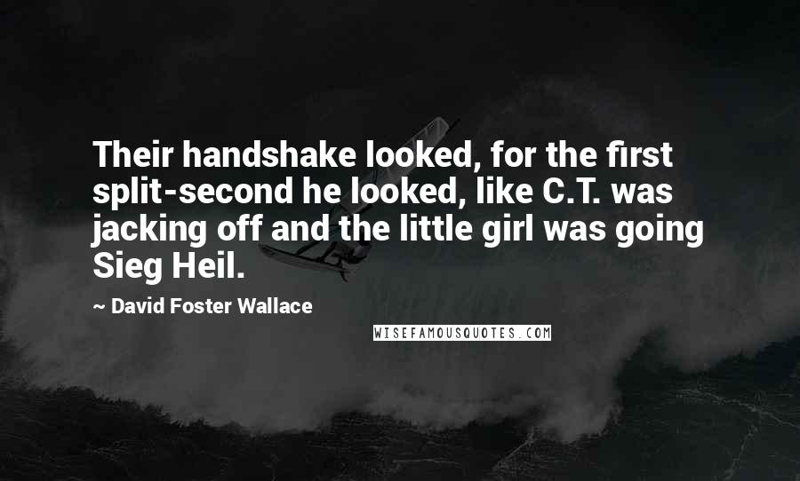 David Foster Wallace Quotes: Their handshake looked, for the first split-second he looked, like C.T. was jacking off and the little girl was going Sieg Heil.