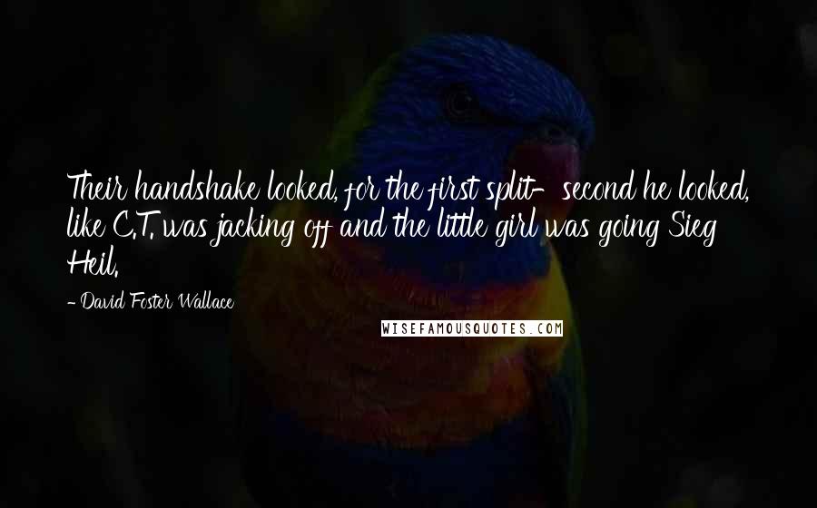 David Foster Wallace Quotes: Their handshake looked, for the first split-second he looked, like C.T. was jacking off and the little girl was going Sieg Heil.