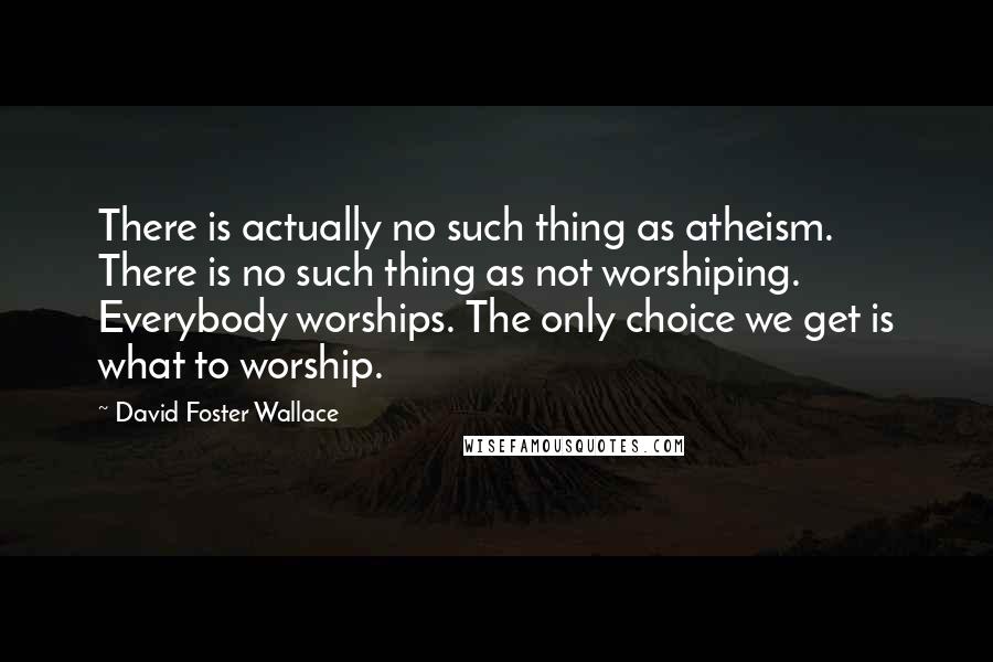 David Foster Wallace Quotes: There is actually no such thing as atheism. There is no such thing as not worshiping. Everybody worships. The only choice we get is what to worship.