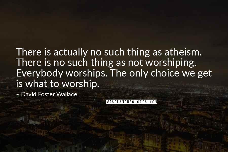 David Foster Wallace Quotes: There is actually no such thing as atheism. There is no such thing as not worshiping. Everybody worships. The only choice we get is what to worship.