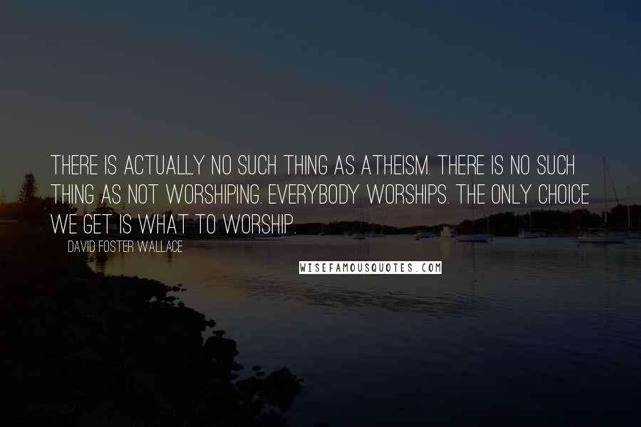 David Foster Wallace Quotes: There is actually no such thing as atheism. There is no such thing as not worshiping. Everybody worships. The only choice we get is what to worship.