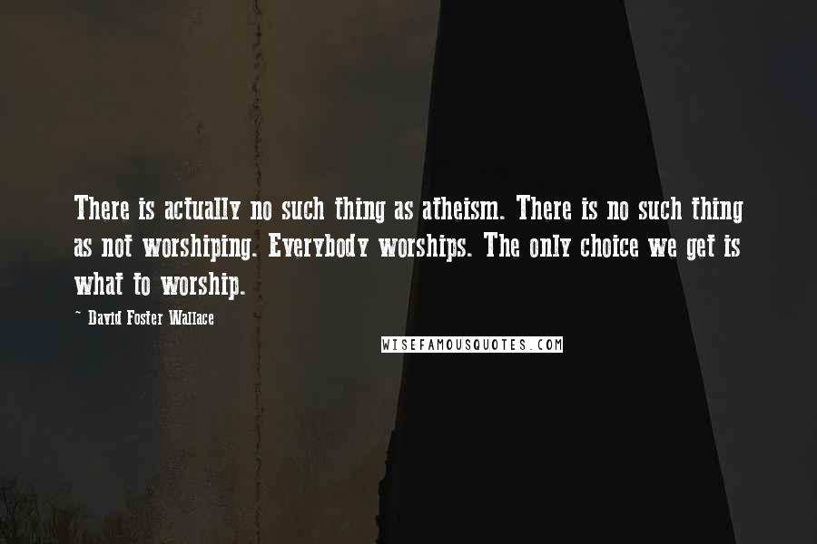 David Foster Wallace Quotes: There is actually no such thing as atheism. There is no such thing as not worshiping. Everybody worships. The only choice we get is what to worship.