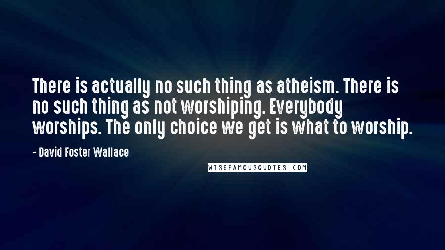 David Foster Wallace Quotes: There is actually no such thing as atheism. There is no such thing as not worshiping. Everybody worships. The only choice we get is what to worship.