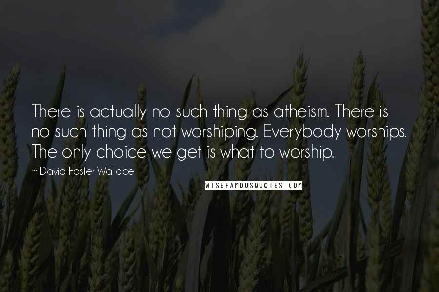 David Foster Wallace Quotes: There is actually no such thing as atheism. There is no such thing as not worshiping. Everybody worships. The only choice we get is what to worship.