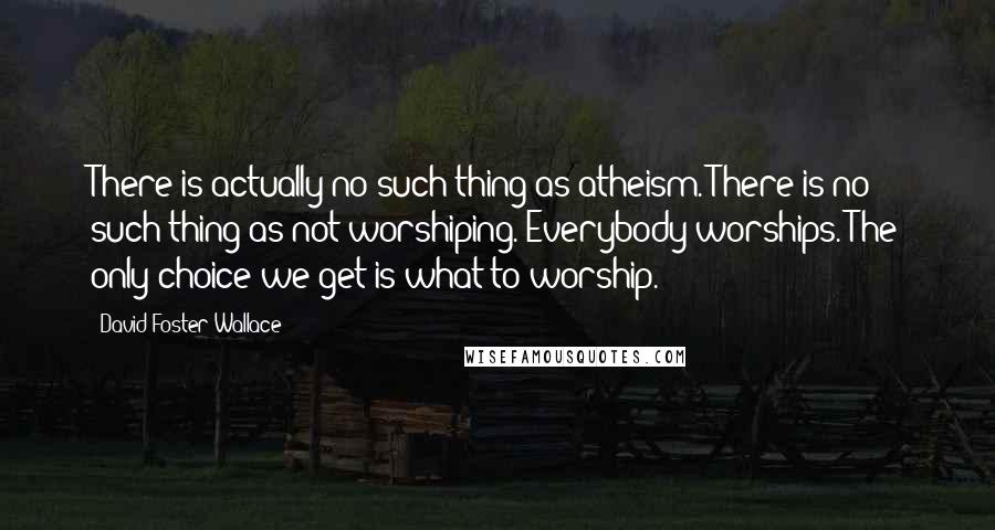 David Foster Wallace Quotes: There is actually no such thing as atheism. There is no such thing as not worshiping. Everybody worships. The only choice we get is what to worship.