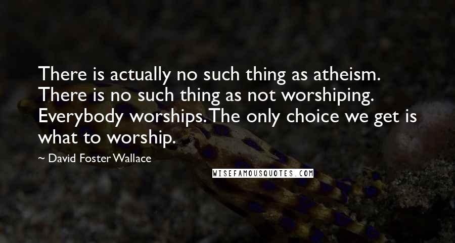 David Foster Wallace Quotes: There is actually no such thing as atheism. There is no such thing as not worshiping. Everybody worships. The only choice we get is what to worship.