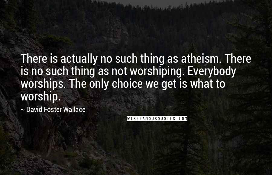 David Foster Wallace Quotes: There is actually no such thing as atheism. There is no such thing as not worshiping. Everybody worships. The only choice we get is what to worship.