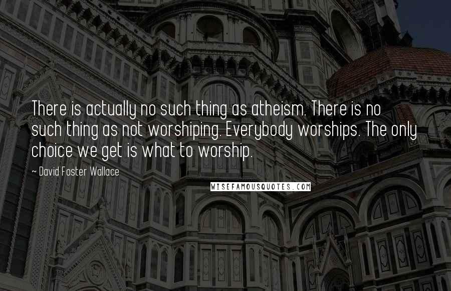 David Foster Wallace Quotes: There is actually no such thing as atheism. There is no such thing as not worshiping. Everybody worships. The only choice we get is what to worship.