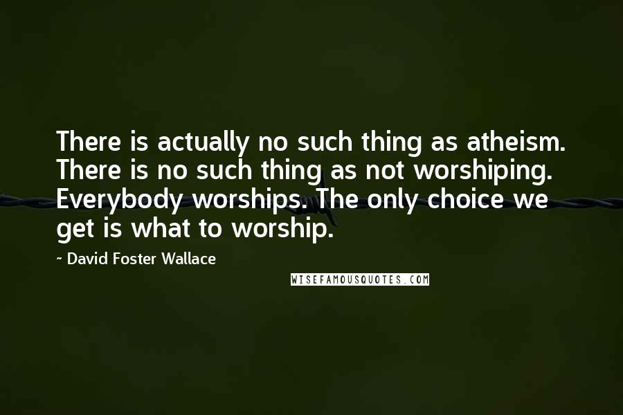 David Foster Wallace Quotes: There is actually no such thing as atheism. There is no such thing as not worshiping. Everybody worships. The only choice we get is what to worship.