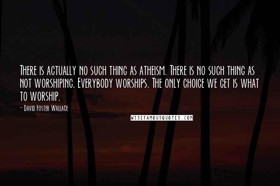 David Foster Wallace Quotes: There is actually no such thing as atheism. There is no such thing as not worshiping. Everybody worships. The only choice we get is what to worship.